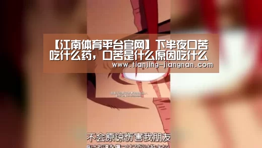 【江南体育平台官网】下半夜口苦吃什么药,口苦是什么原因吃什么药(图1) 江南体育app官方下载