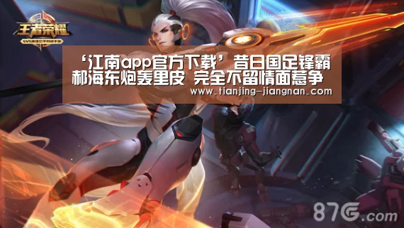 ‘江南app官方下载’昔日国足锋霸郝海东炮轰里皮 完全不留情面惹争议(图1) 江南体育下载