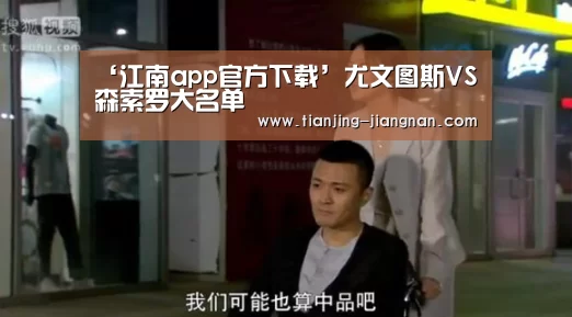 ‘江南app官方下载’尤文图斯VS森索罗大名单(图1) 江南体育下载